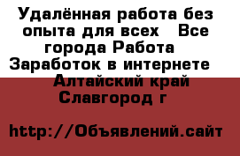 Удалённая работа без опыта для всех - Все города Работа » Заработок в интернете   . Алтайский край,Славгород г.